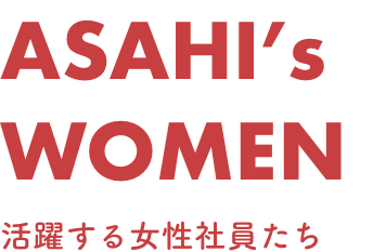 ASAHI's WOMEN 活躍する女性社員たち